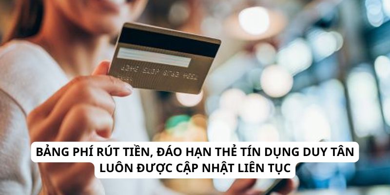 Bảng phí rút tiền, đáo hạn thẻ tín dụng Duy Tân luôn được cập nhật liên tục