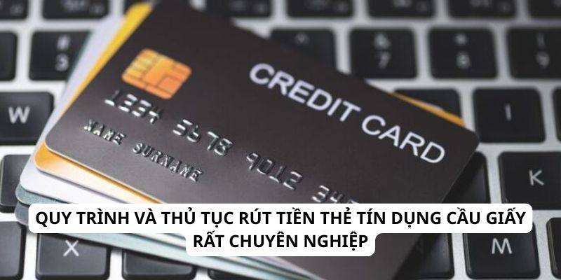Quy trình và thủ tục rút tiền thẻ tín dụng Cầu Giấy rất chuyên nghiệp